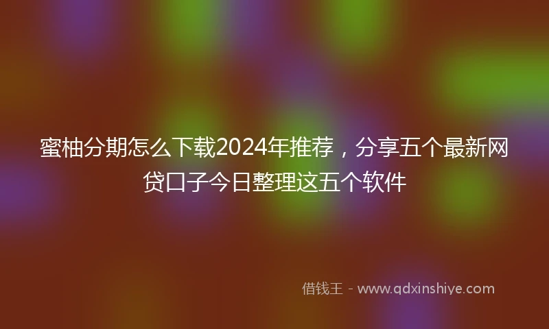 蜜柚分期怎么下载2024年推荐，分享五个最新网贷口子今日整理这五个软件