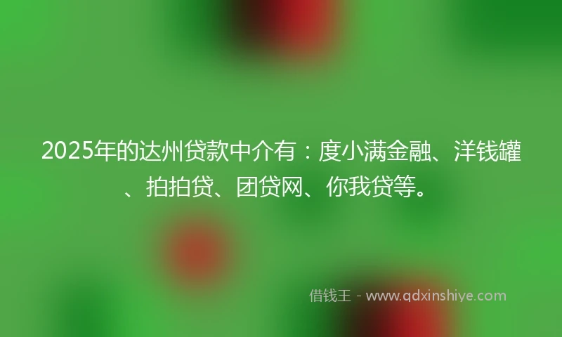 2025年的达州贷款中介有：度小满金融、洋钱罐、拍拍贷、团贷网、你我贷等。