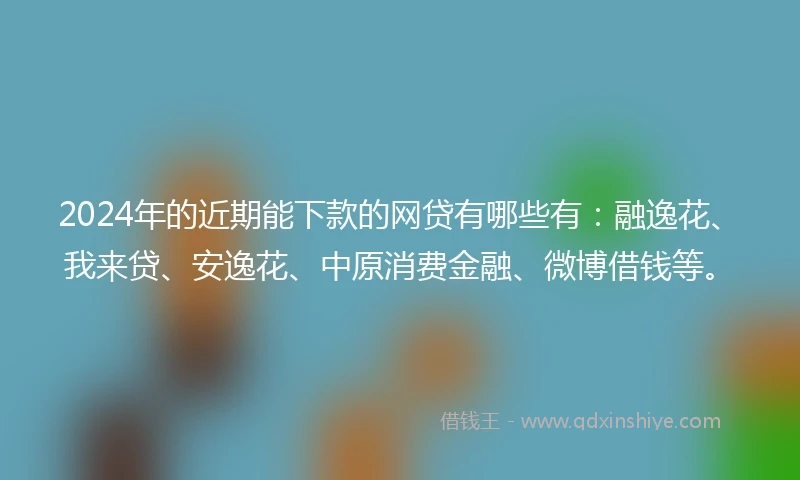 2024年的近期能下款的网贷有哪些有：融逸花、我来贷、安逸花、中原消费金融、微博借钱等。