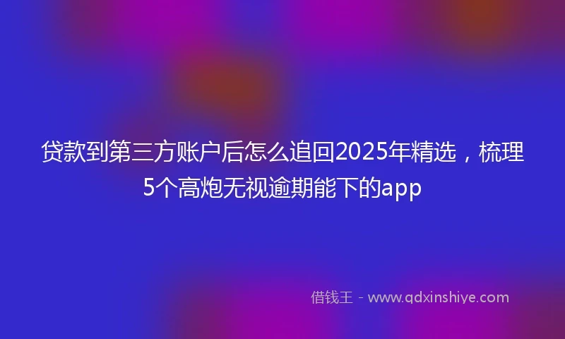 贷款到第三方账户后怎么追回2025年精选，梳理5个高炮无视逾期能下的app