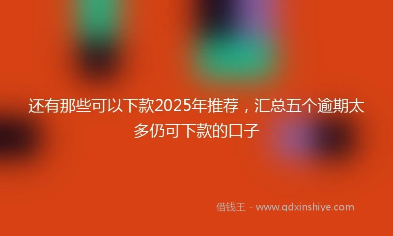 还有那些可以下款2025年推荐，汇总五个逾期太多仍可下款的口子
