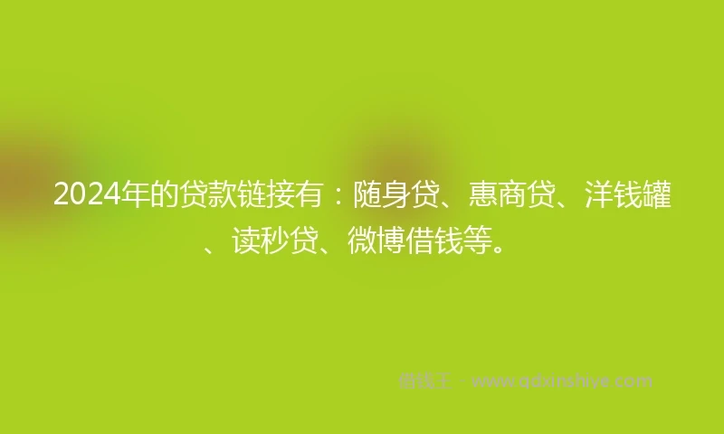 2024年的贷款链接有：随身贷、惠商贷、洋钱罐、读秒贷、微博借钱等。
