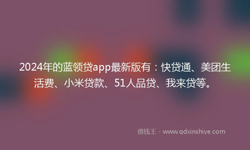 2024年的蓝领贷app最新版有：快贷通、美团生活费、小米贷款、51人品贷、我来贷等。