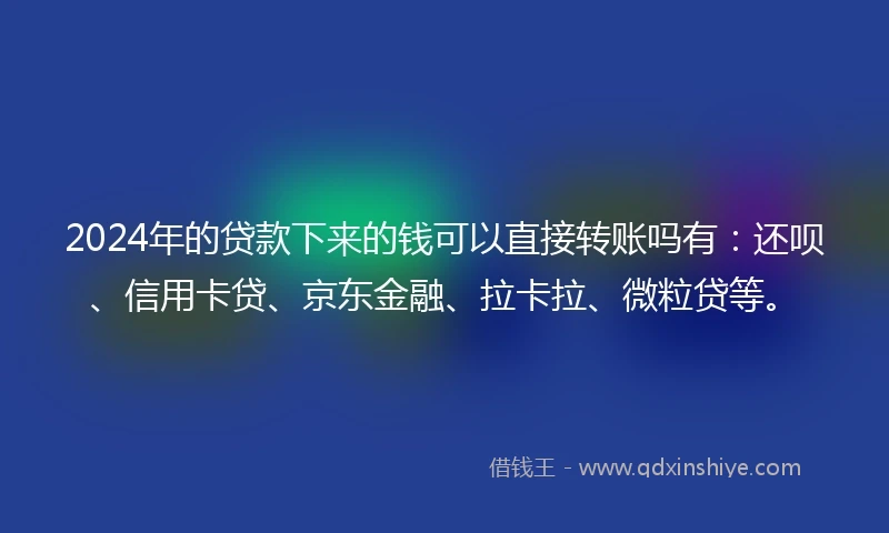 2024年的贷款下来的钱可以直接转账吗有：还呗、信用卡贷、京东金融、拉卡拉、微粒贷等。