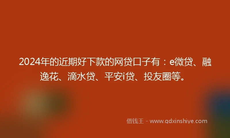 2024年的近期好下款的网贷口子有：e微贷、融逸花、滴水贷、平安i贷、投友圈等。