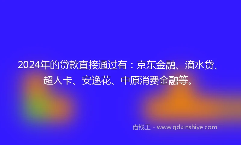 2024年的贷款直接通过有：京东金融、滴水贷、超人卡、安逸花、中原消费金融等。