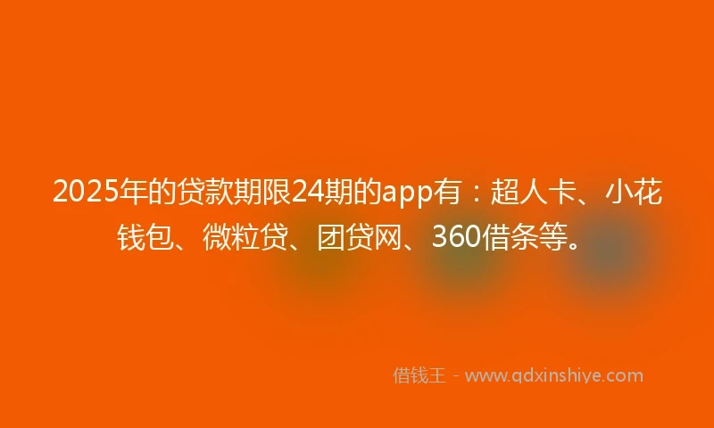 2025年的贷款期限24期的app有：超人卡、小花钱包、微粒贷、团贷网、360借条等。