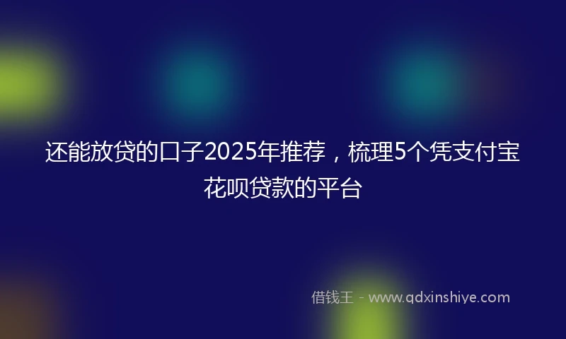 还能放贷的口子2025年推荐，梳理5个凭支付宝花呗贷款的平台