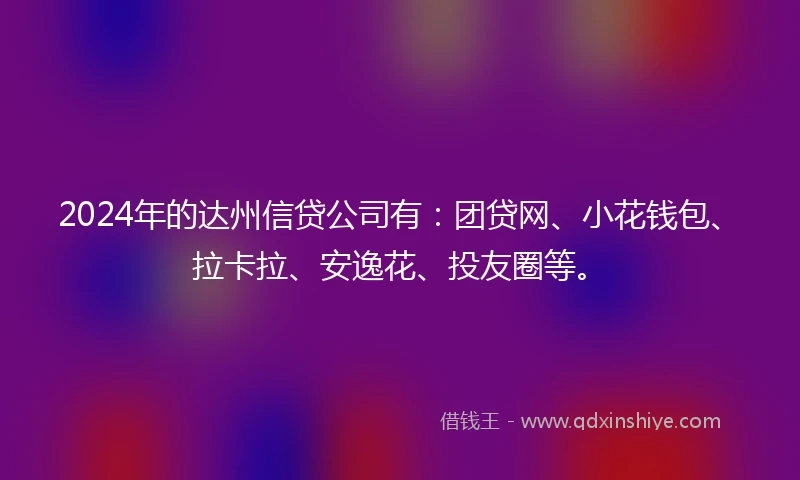 2024年的达州信贷公司有：团贷网、小花钱包、拉卡拉、安逸花、投友圈等。