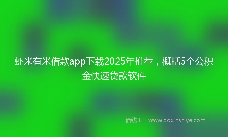 虾米有米借款app下载2025年推荐，概括5个公积金快速贷款软件