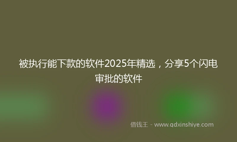 被执行能下款的软件2025年精选，分享5个闪电审批的软件