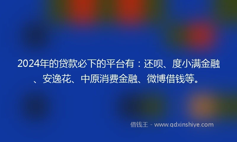 2024年的贷款必下的平台有:还呗、度小满金融、安逸花、中原消费金融、微博借钱等。