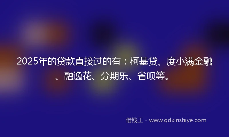 2025年的贷款直接过的有：柯基贷、度小满金融、融逸花、分期乐、省呗等。