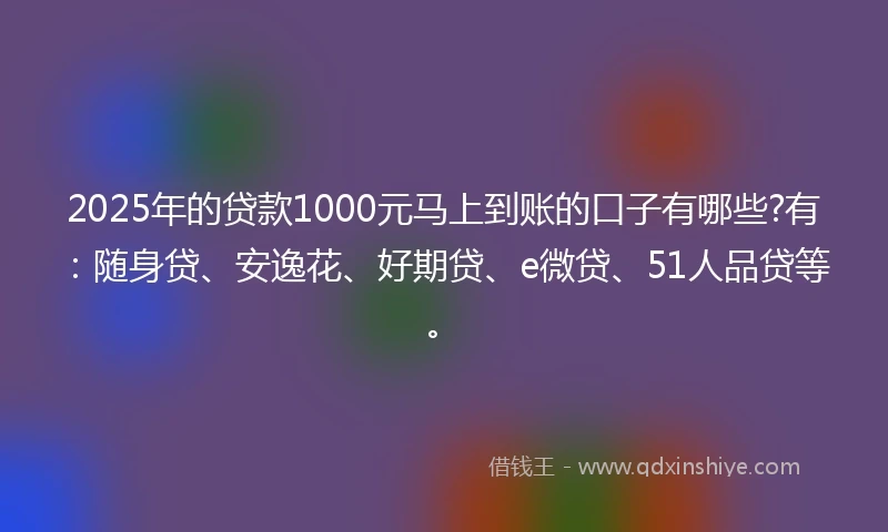 2025年的贷款1000元马上到账的口子有哪些?有：随身贷、安逸花、好期贷、e微贷、51人品贷等。