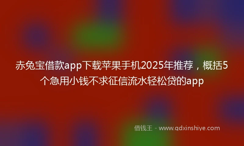 赤兔宝借款app下载苹果手机2025年推荐，概括5个急用小钱不求征信流水轻松贷的app