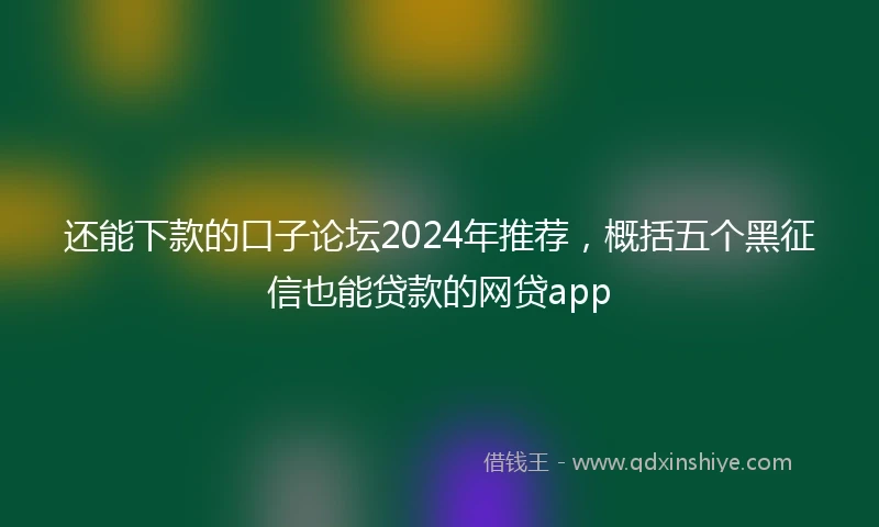 还能下款的口子论坛2024年推荐，概括五个黑征信也能贷款的网贷app
