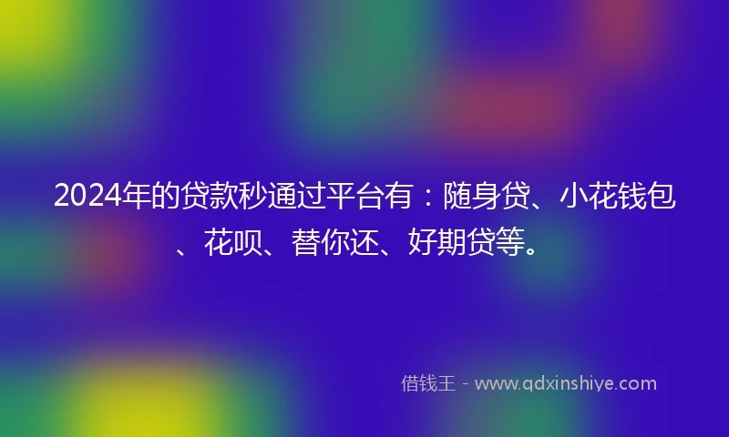 2024年的贷款秒通过平台有：随身贷、小花钱包、花呗、替你还、好期贷等。