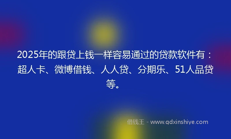 2025年的跟贷上钱一样容易通过的贷款软件有：超人卡、微博借钱、人人贷、分期乐、51人品贷等。