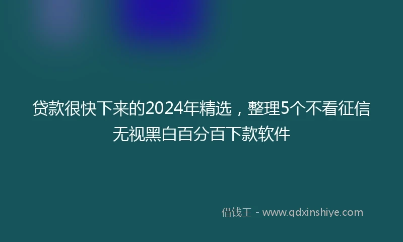贷款很快下来的2024年精选，整理5个不看征信无视黑白百分百下款软件