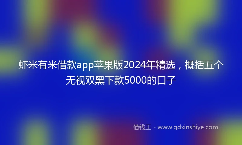 虾米有米借款app苹果版2024年精选，概括五个无视双黑下款5000的口子