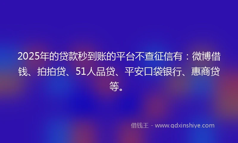 2025年的贷款秒到账的平台不查征信有：微博借钱、拍拍贷、51人品贷、平安口袋银行、惠商贷等。
