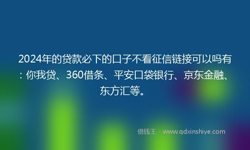 2024年的贷款必下的口子不看征信链接可以吗有:你我贷、360借条、平安口袋银行、京东金融、东方汇等。