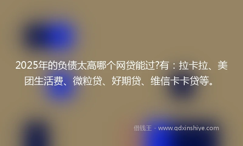 2025年的负债太高哪个网贷能过?有：拉卡拉、美团生活费、微粒贷、好期贷、维信卡卡贷等。