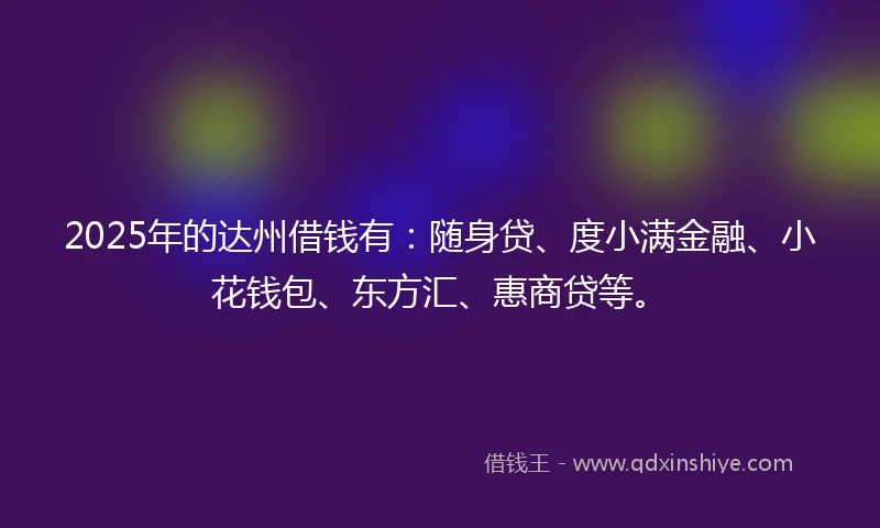 2025年的达州借钱有：随身贷、度小满金融、小花钱包、东方汇、惠商贷等。