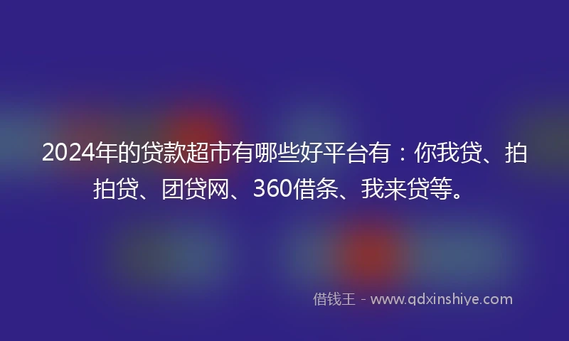 2024年的贷款超市有哪些好平台有：你我贷、拍拍贷、团贷网、360借条、我来贷等。