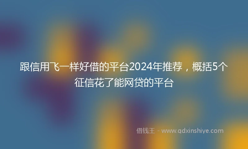 跟信用飞一样好借的平台2024年推荐，概括5个征信花了能网贷的平台