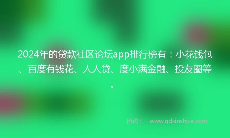 2024年的贷款社区论坛app排行榜有：小花钱包、百度有钱花、人人贷、度小满金融、投友圈等。