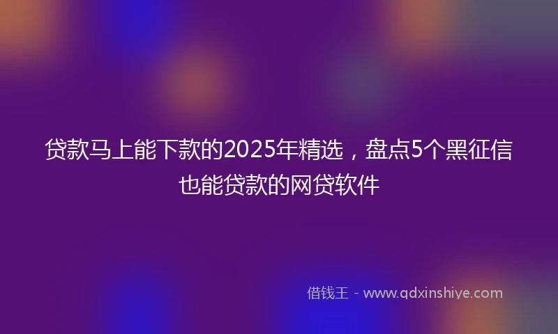 贷款马上能下款的2025年精选,盘点5个黑征信也能贷款的网贷软件