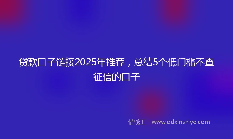 贷款口子链接2025年推荐，总结5个低门槛不查征信的口子