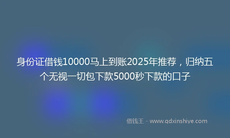 身份证借钱10000马上到账2025年推荐，归纳五个无视一切包下款5000秒下款的口子
