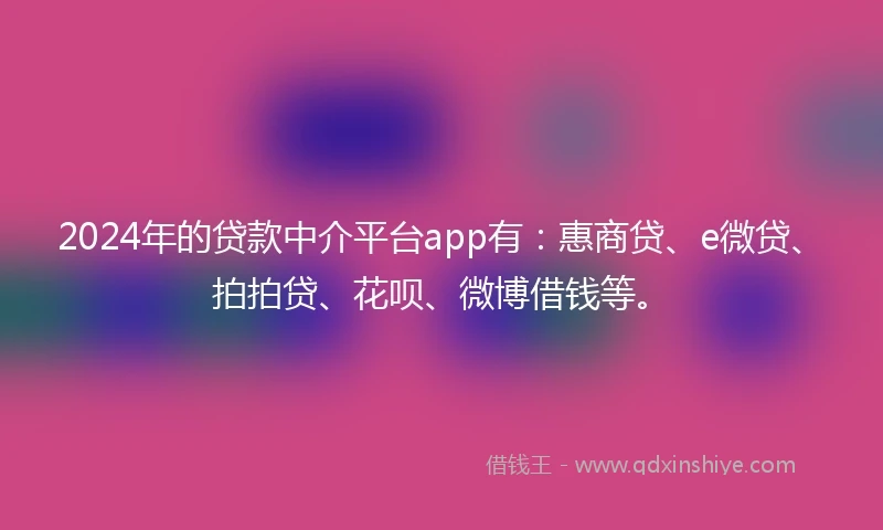 2024年的贷款中介平台app有：惠商贷、e微贷、拍拍贷、花呗、微博借钱等。