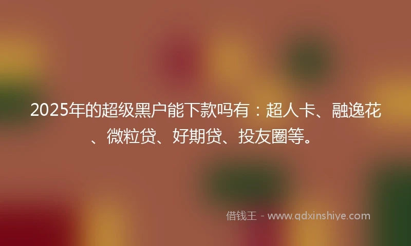 2025年的超级黑户能下款吗有：超人卡、融逸花、微粒贷、好期贷、投友圈等。