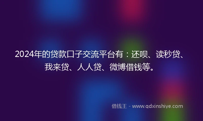 2024年的贷款口子交流平台有：还呗、读秒贷、我来贷、人人贷、微博借钱等。