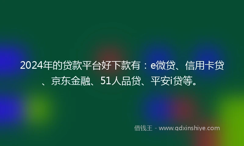 2024年的贷款平台好下款有：e微贷、信用卡贷、京东金融、51人品贷、平安i贷等。