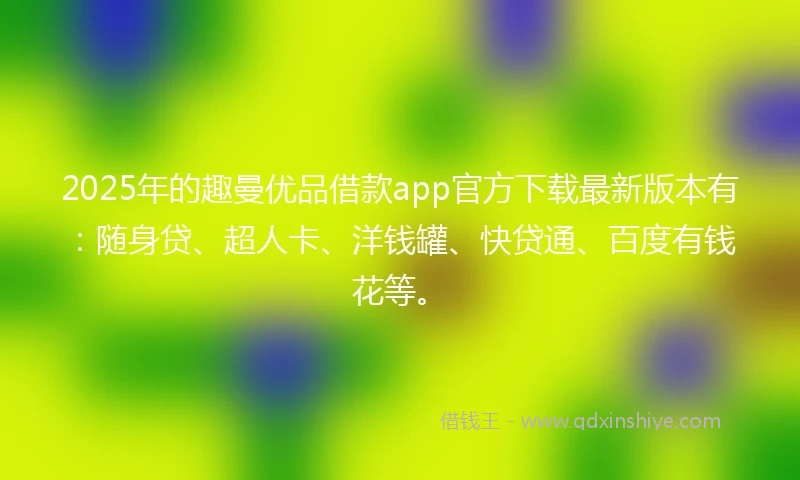 2025年的趣曼优品借款app官方下载最新版本有:随身贷、超人卡、洋钱罐、快贷通、百度有钱花等。