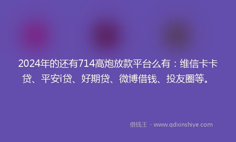2024年的还有714高炮放款平台么有：维信卡卡贷、平安i贷、好期贷、微博借钱、投友圈等。