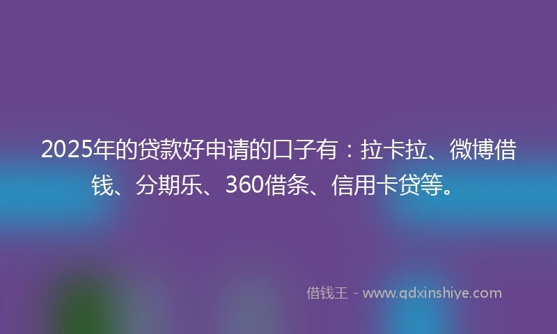 2025年的贷款好申请的口子有：拉卡拉、微博借钱、分期乐、360借条、信用卡贷等。