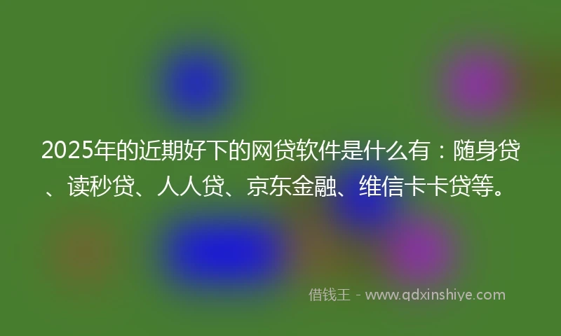 2025年的近期好下的网贷软件是什么有：随身贷、读秒贷、人人贷、京东金融、维信卡卡贷等。