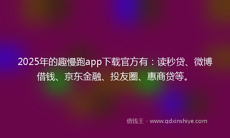 2025年的趣慢跑app下载官方有：读秒贷、微博借钱、京东金融、投友圈、惠商贷等。
