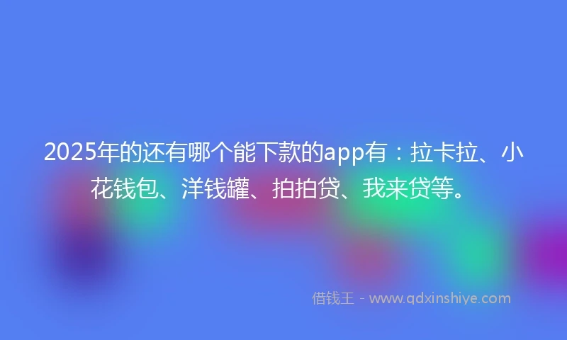 2025年的还有哪个能下款的app有：拉卡拉、小花钱包、洋钱罐、拍拍贷、我来贷等。