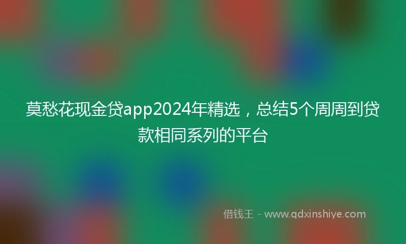 莫愁花现金贷app2024年精选，总结5个周周到贷款相同系列的平台