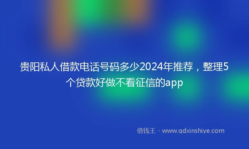 贵阳私人借款电话号码多少2024年推荐，整理5个贷款好做不看征信的app