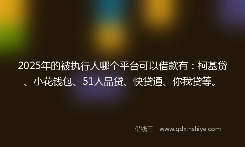 2025年的被执行人哪个平台可以借款有：柯基贷、小花钱包、51人品贷、快贷通、你我贷等。