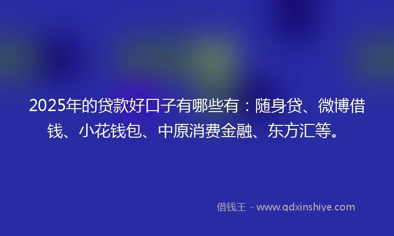 2025年的贷款好口子有哪些有:随身贷、微博借钱、小花钱包、中原消费金融、东方汇等。