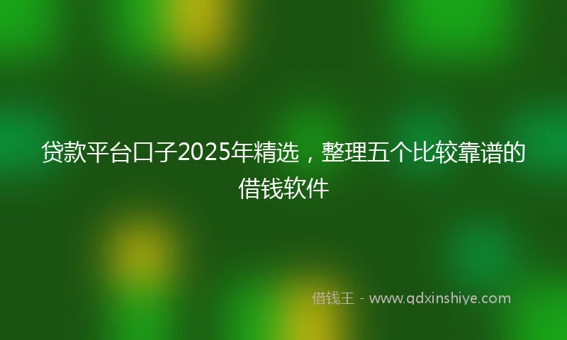 贷款平台口子2025年精选，整理五个比较靠谱的借钱软件