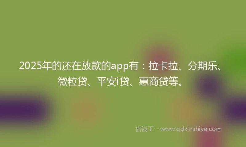 2025年的还在放款的app有：拉卡拉、分期乐、微粒贷、平安i贷、惠商贷等。